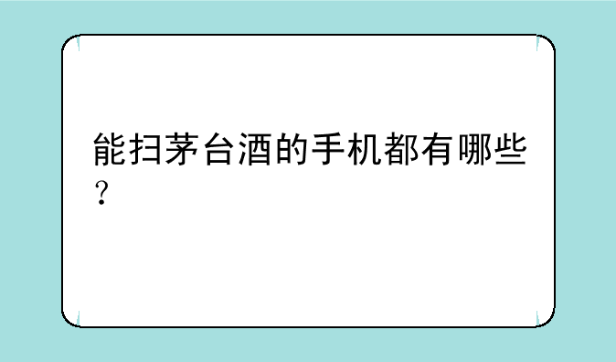 能扫茅台酒的手机都有哪些？
