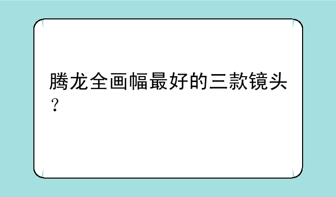 腾龙全画幅最好的三款镜头？
