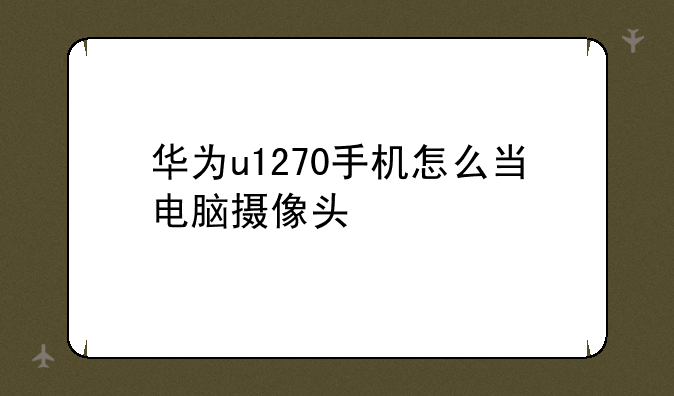 华为u1270手机怎么当电脑摄像头