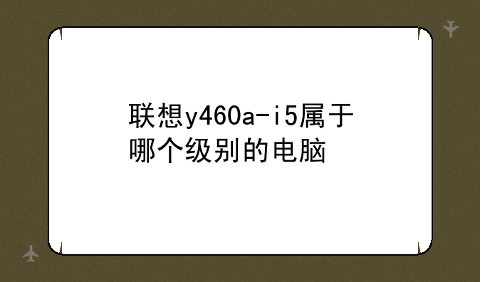 联想y460a-i5属于哪个级别的电脑