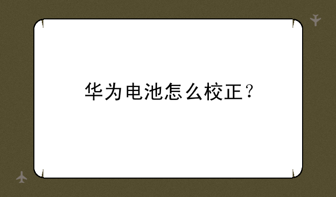 华为电池怎么校正？