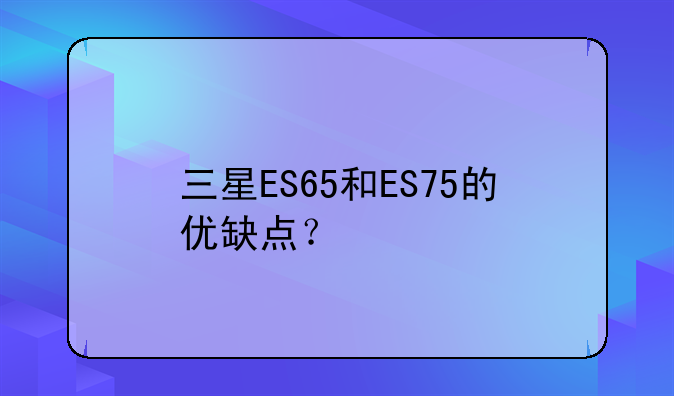 三星ES65和ES75的优缺点？