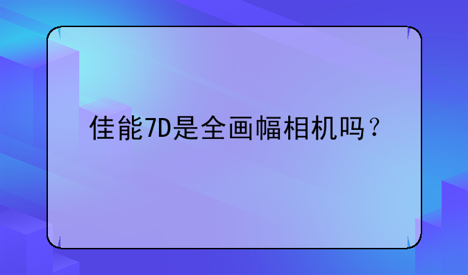 佳能7D是全画幅相机吗？