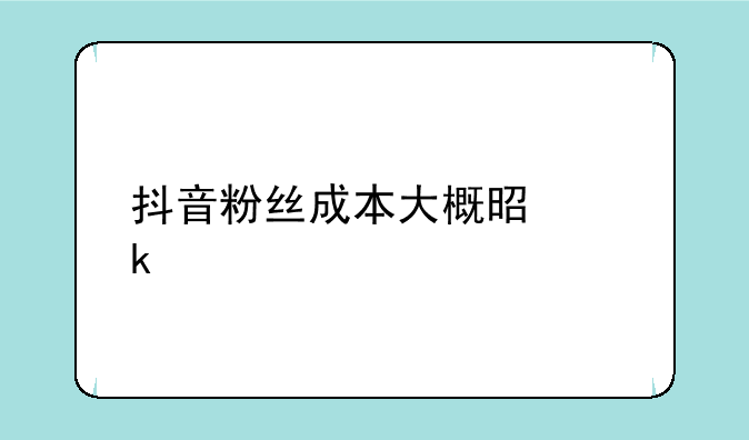 抖音粉丝成本大概是多少