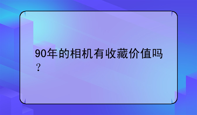 90年的相机有收藏价值吗？