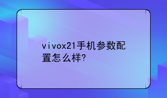 vivox21手机参数配置怎么样?