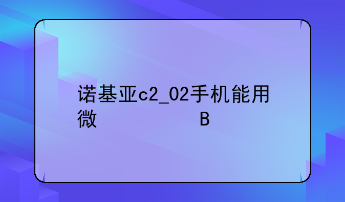 诺基亚c2_02手机能用微信吗
