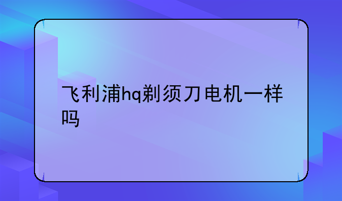 飞利浦hq剃须刀电机一样吗