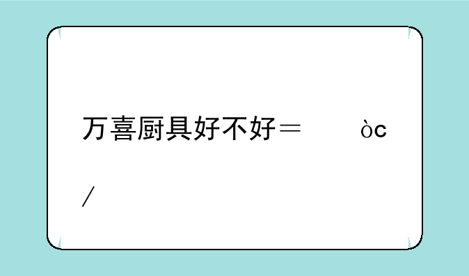 万喜厨具好不好？优点介绍
