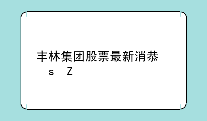 丰林集团股票最新消息东方