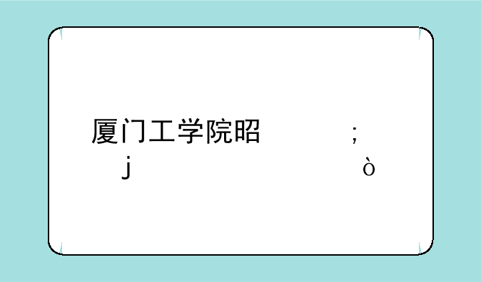 厦门工学院是怎样的学校？