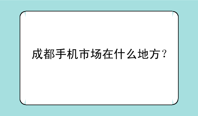 成都手机市场在什么地方？