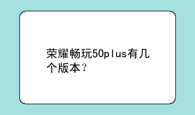 荣耀畅玩50plus有几个版本？