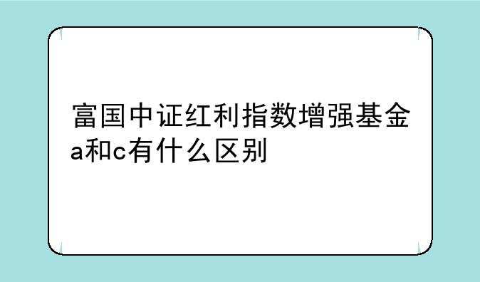 富国中证红利指数增强基金a和c有什么区别