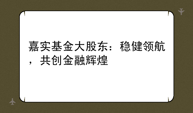 嘉实基金大股东：稳健领航，共创金融辉煌