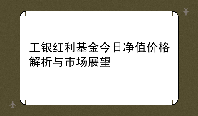 工银红利基金今日净值价格解析与市场展望