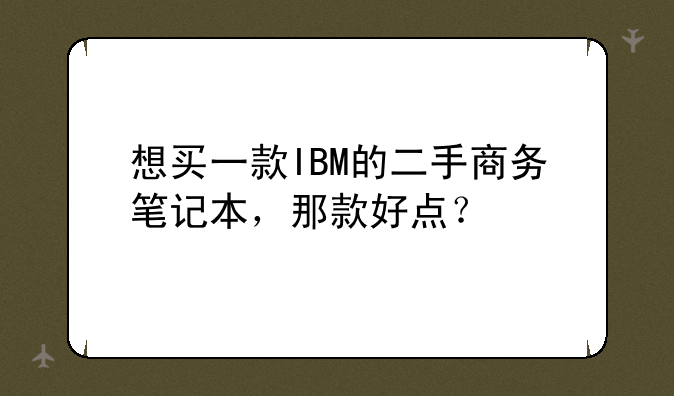 想买一款IBM的二手商务笔记本，那款好点？
