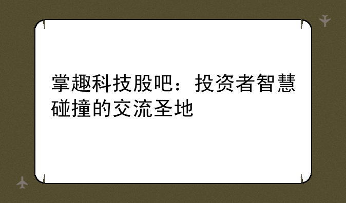 掌趣科技股吧：投资者智慧碰撞的交流圣地