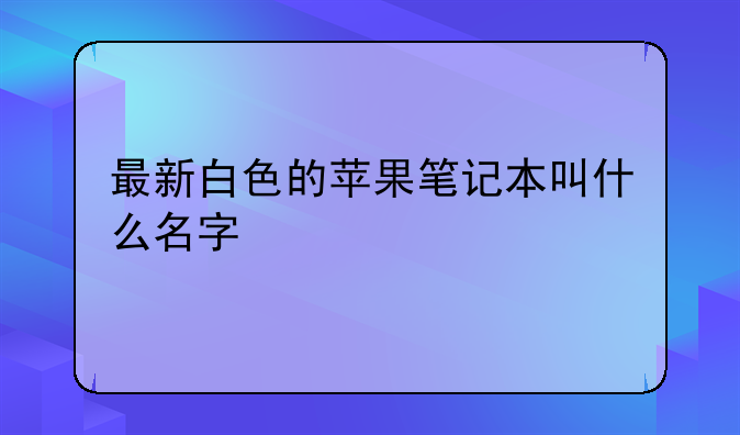 最新白色的苹果笔记本叫什么名字