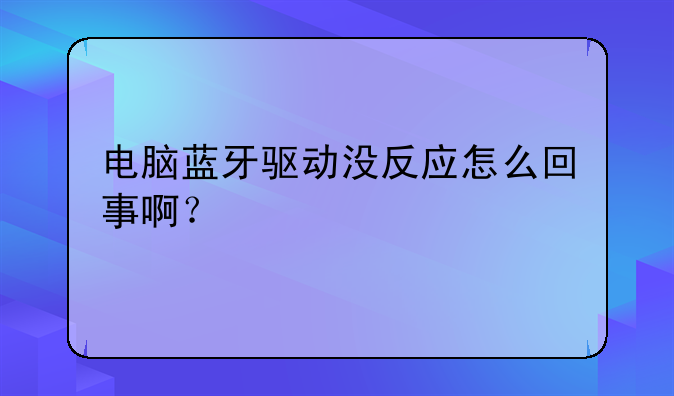 电脑蓝牙驱动没反应怎么回事啊？