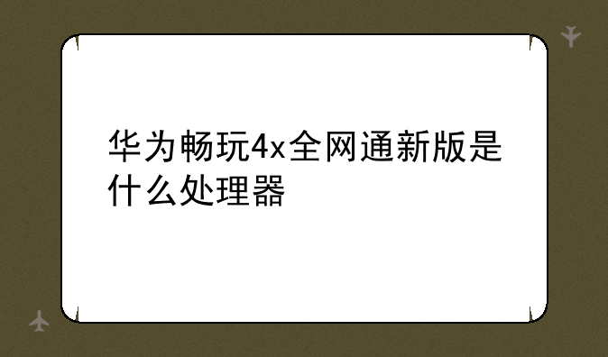 华为畅玩4x全网通新版是什么处理器