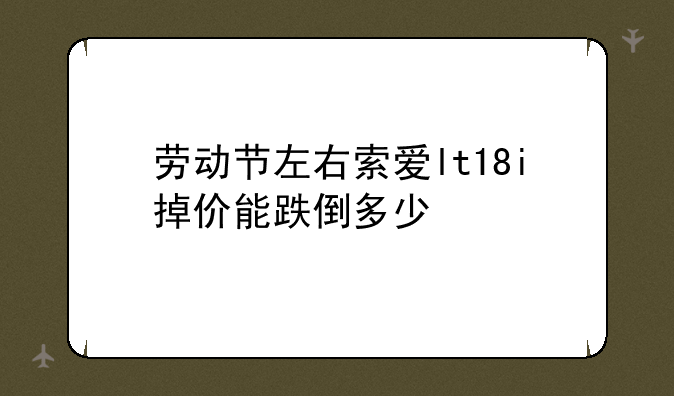 劳动节左右索爱lt18i掉价能跌倒多少/？