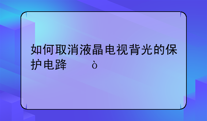如何取消液晶电视背光的保护电路？