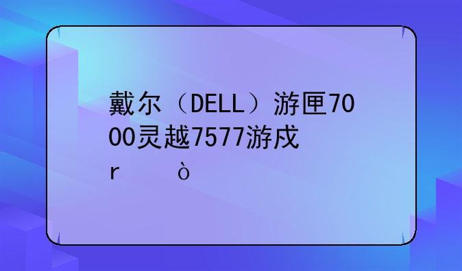 戴尔（DELL）游匣7000灵越7577游戏本？