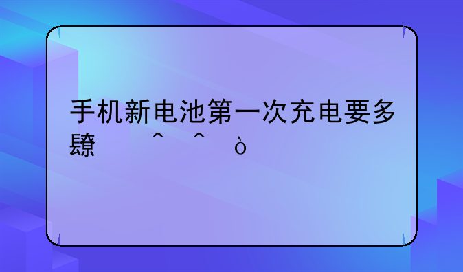 手机新电池第一次充电要多长时间？