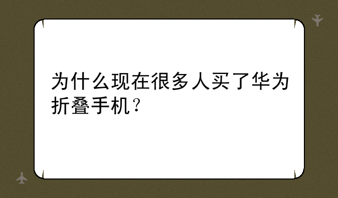 为什么现在很多人买了华为折叠手机？