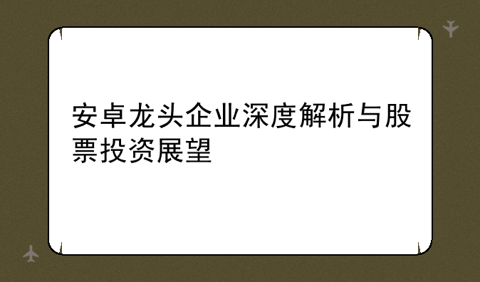 安卓龙头企业深度解析与股票投资展望