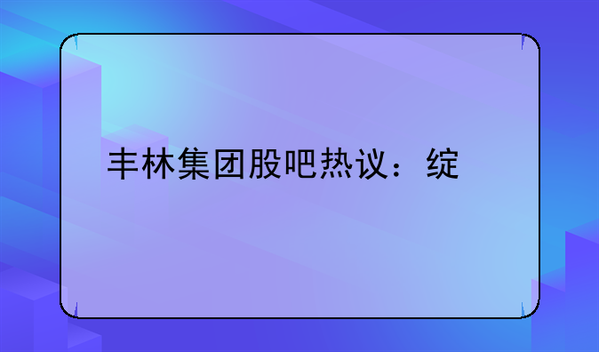 丰林集团股吧热议：绿色转型下的价值重估与市场展望