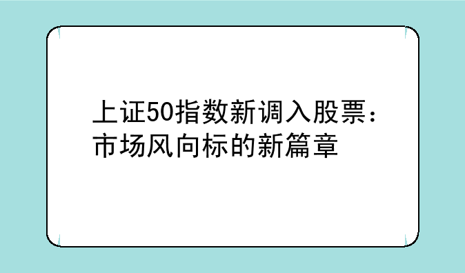 上证50指数新调入股票：市场风向标的新篇章