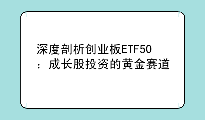 深度剖析创业板ETF50：成长股投资的黄金赛道