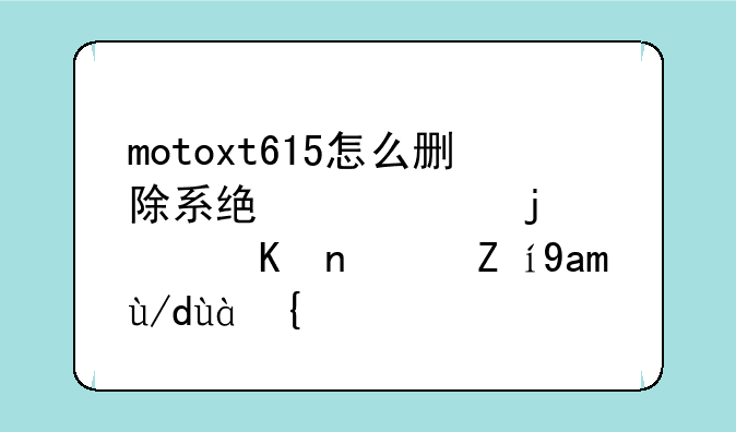 motoxt615怎么删除系统自带的软件？说具体点？