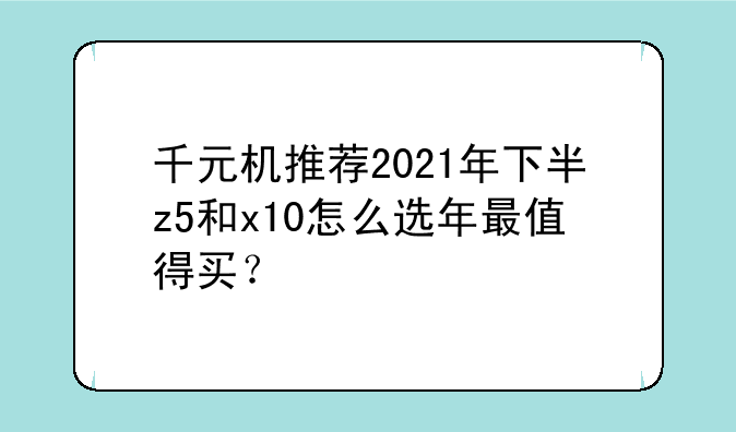 千元机推荐2021年下半z5和x10怎么选年最值得买？
