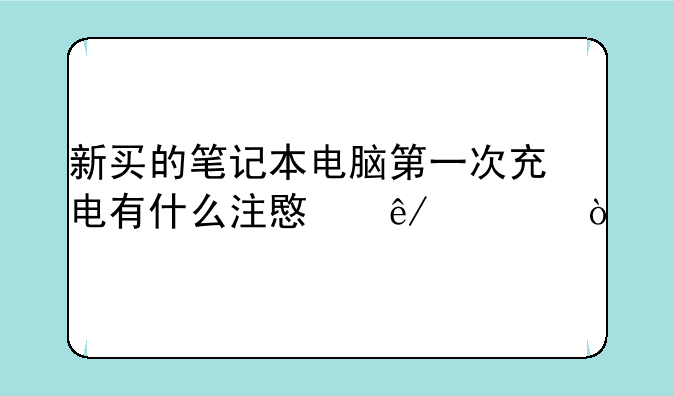 新买的笔记本电脑第一次充电有什么注意事项？