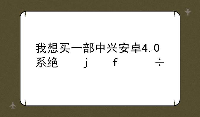 我想买一部中兴安卓4.0系统的智能手机。要求：1.2G/3G能共存，支持wifi。2前后均有摄像头 且要有闪光灯.