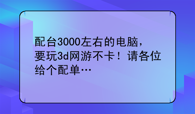 配台3000左右的电脑，要玩3d网游不卡！请各位给个配单…