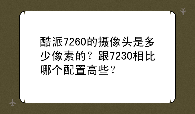 酷派7260的摄像头是多少像素的？跟7230相比哪个配置高些？
