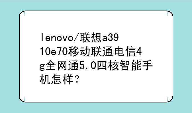 lenovo/联想a3910e70移动联通电信4g全网通5.0四核智能手机怎样？