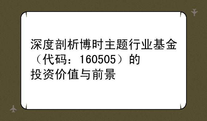 深度剖析博时主题行业基金（代码：160505）的投资价值与前景