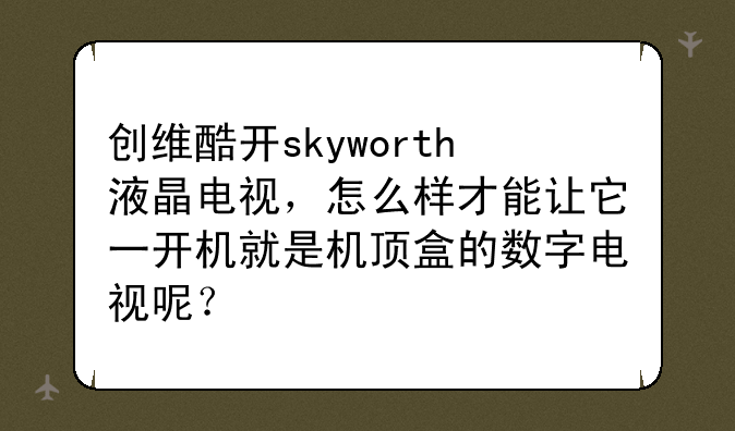 创维酷开skyworth液晶电视，怎么样才能让它一开机就是机顶盒的数字电视呢？