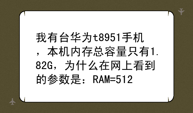 我有台华为t8951手机，本机内存总容量只有1.82G，为什么在网上看到的参数是：RAM=512M