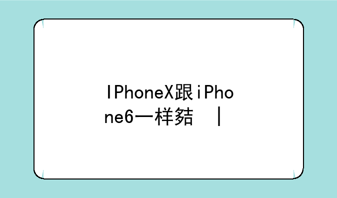 IPhoneX跟iPhone6一样大吗