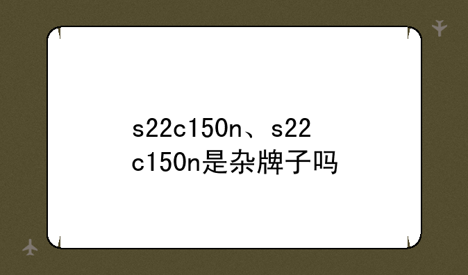 s22c150n、s22c150n是杂牌子吗