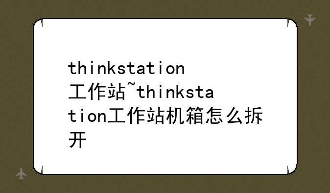 thinkstation工作站~thinkstation工作站机箱怎么拆开