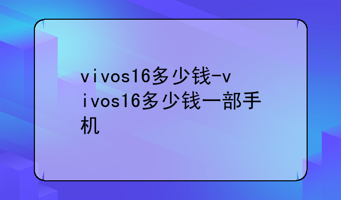vivos16多少钱-vivos16多少钱一部手机