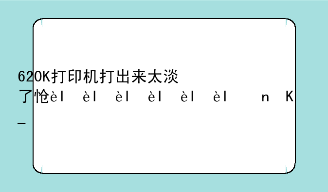 620K打印机打出来太淡了怎么办？