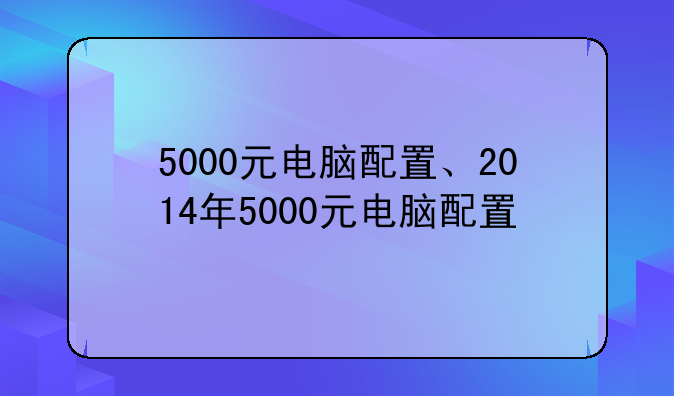 5000元电脑配置、2014年5000元电脑配置